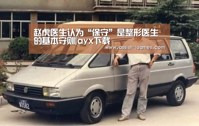 赵虎医生认为“保守”是整形医生的基本守则|ayx下载(图1) 爱游戏棋牌